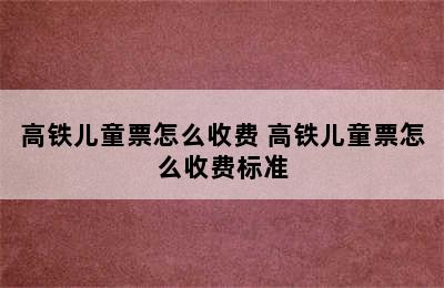 高铁儿童票怎么收费 高铁儿童票怎么收费标准